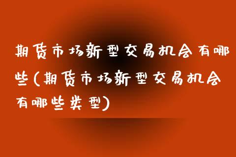 期货市场新型交易机会有哪些(期货市场新型交易机会有哪些类型)_https://www.zztgc.com_期货直播_第1张