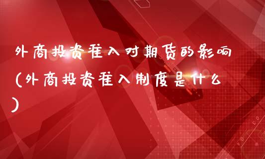 外商投资准入对期货的影响(外商投资准入制度是什么)_https://www.zztgc.com_期货入门_第1张