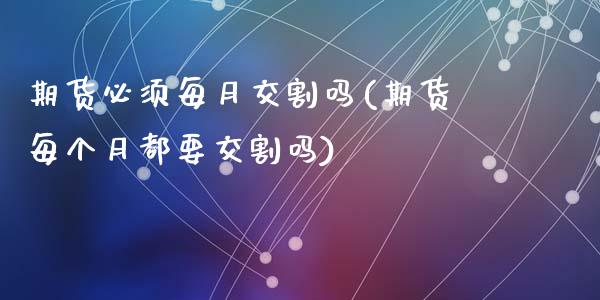 期货必须每月交割吗(期货每个月都要交割吗)_https://www.zztgc.com_期货开户_第1张