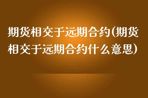 期货相交于远期合约(期货相交于远期合约什么意思)_https://www.zztgc.com_期货直播_第1张