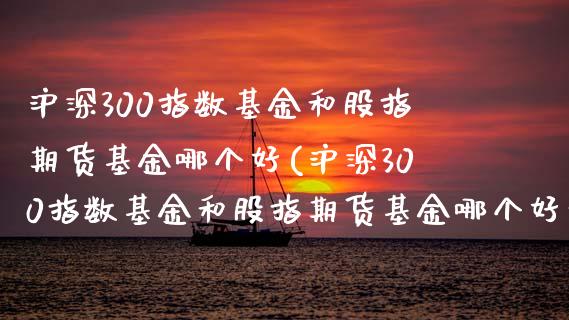 沪深300指数基金和股指期货基金哪个好(沪深300指数基金和股指期货基金哪个好些)_https://www.zztgc.com_黄金期货_第1张