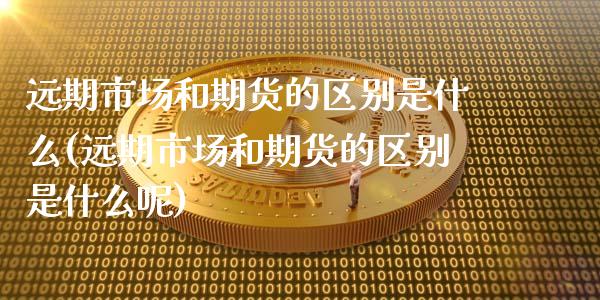 远期市场和期货的区别是什么(远期市场和期货的区别是什么呢)_https://www.zztgc.com_期货行情_第1张