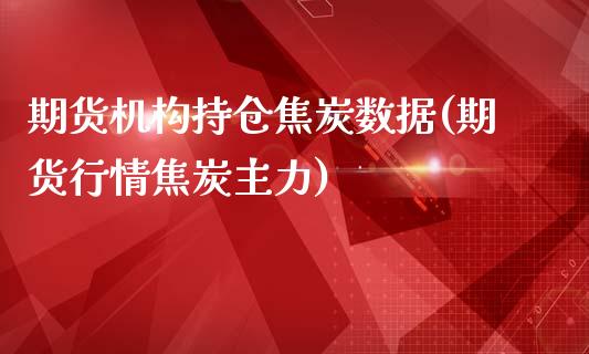期货机构持仓焦炭数据(期货行情焦炭主力)_https://www.zztgc.com_期货入门_第1张