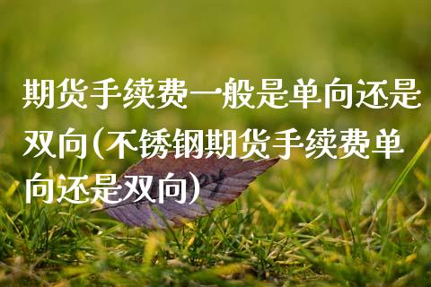 期货手续费一般是单向还是双向(不锈钢期货手续费单向还是双向)_https://www.zztgc.com_原油期货_第1张