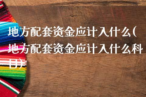 地方配套资金应计入什么(地方配套资金应计入什么科目)_https://www.zztgc.com_期货直播_第1张