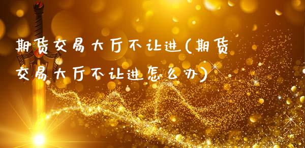 期货交易大厅不让进(期货交易大厅不让进怎么办)_https://www.zztgc.com_期货入门_第1张