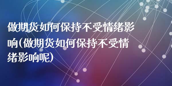 做期货如何保持不受情绪影响(做期货如何保持不受情绪影响呢)_https://www.zztgc.com_期货直播_第1张