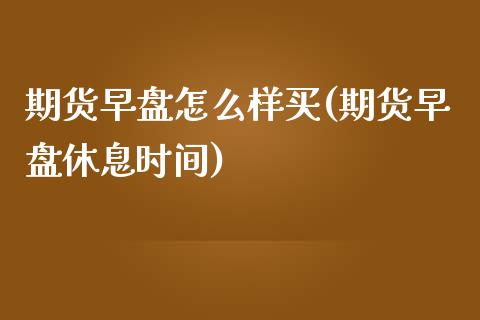 期货早盘怎么样买(期货早盘休息时间)_https://www.zztgc.com_期货直播_第1张