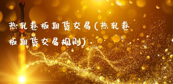 热轧卷板期货交易(热轧卷板期货交易规则)_https://www.zztgc.com_期货直播_第1张