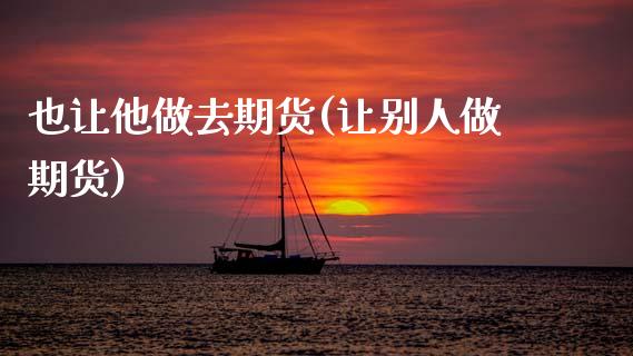 也让他做去期货(让别人做期货)_https://www.zztgc.com_黄金期货_第1张