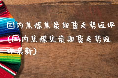 国内焦煤焦炭期货走势短评(国内焦煤焦炭期货走势短评最新)_https://www.zztgc.com_黄金期货_第1张
