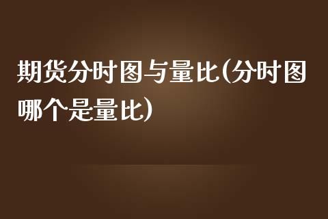 期货分时图与量比(分时图哪个是量比)_https://www.zztgc.com_期货行情_第1张