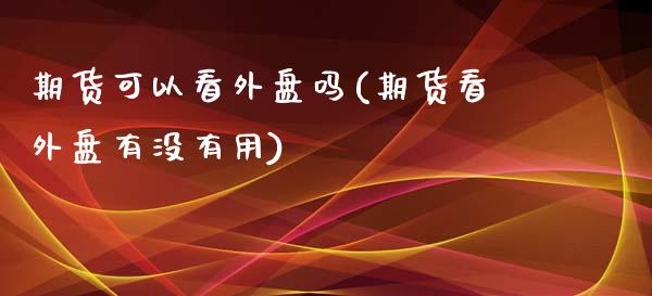期货可以看外盘吗(期货看外盘有没有用)_https://www.zztgc.com_原油期货_第1张