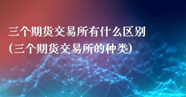 三个期货交易所有什么区别(三个期货交易所的种类)_https://www.zztgc.com_原油期货_第1张