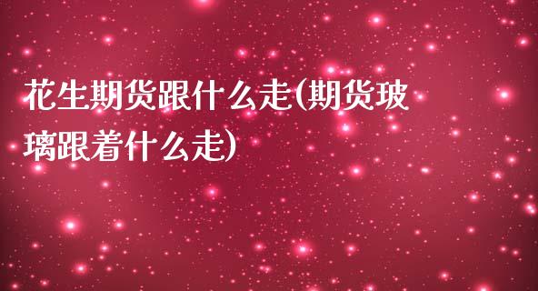 花生期货跟什么走(期货玻璃跟着什么走)_https://www.zztgc.com_原油期货_第1张
