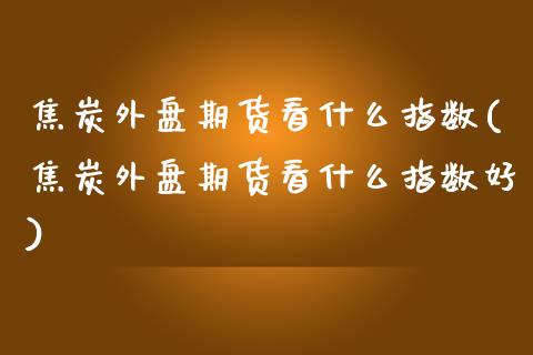 焦炭外盘期货看什么指数(焦炭外盘期货看什么指数好)_https://www.zztgc.com_期货入门_第1张