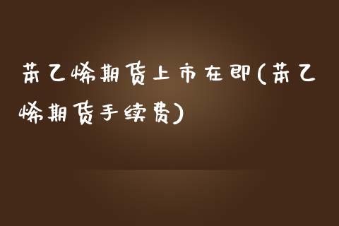 苯乙烯期货上市在即(苯乙烯期货手续费)_https://www.zztgc.com_期货开户_第1张