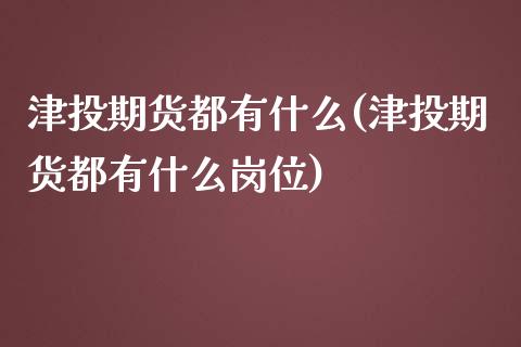 津投期货都有什么(津投期货都有什么岗位)_https://www.zztgc.com_期货入门_第1张