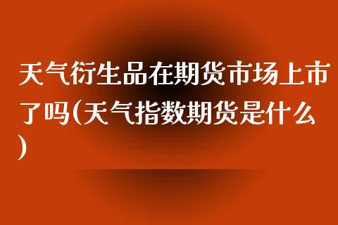 天气衍生品在期货市场上市了吗(天气指数期货是什么)_https://www.zztgc.com_原油期货_第1张