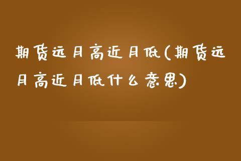 期货远月高近月低(期货远月高近月低什么意思)_https://www.zztgc.com_期货行情_第1张