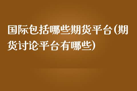 国际包括哪些期货平台(期货讨论平台有哪些)_https://www.zztgc.com_黄金期货_第1张
