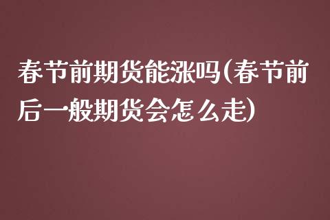 春节前期货能涨吗(春节前后一般期货会怎么走)_https://www.zztgc.com_期货行情_第1张