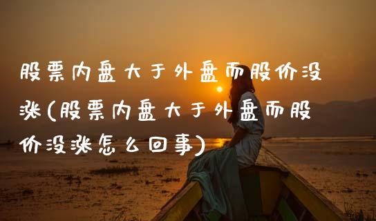 股票内盘大于外盘而股价没涨(股票内盘大于外盘而股价没涨怎么回事)_https://www.zztgc.com_期货直播_第1张