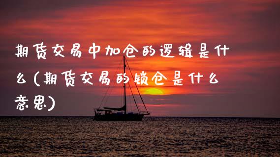 期货交易中加仓的逻辑是什么(期货交易的锁仓是什么意思)_https://www.zztgc.com_期货开户_第1张