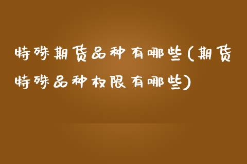 特殊期货品种有哪些(期货特殊品种权限有哪些)_https://www.zztgc.com_期货开户_第1张