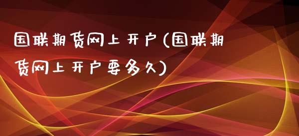 国联期货网上开户(国联期货网上开户要多久)_https://www.zztgc.com_期货入门_第1张