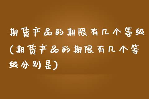 期货产品的期限有几个等级(期货产品的期限有几个等级分别是)_https://www.zztgc.com_期货行情_第1张