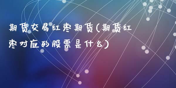 期货交易红枣期货(期货红枣对应的股票是什么)_https://www.zztgc.com_期货入门_第1张