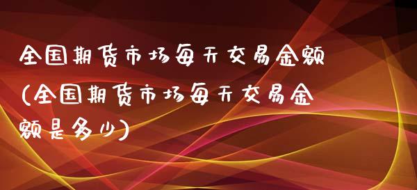 全国期货市场每天交易金额(全国期货市场每天交易金额是多少)_https://www.zztgc.com_期货直播_第1张