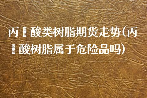 丙烯酸类树脂期货走势(丙烯酸树脂属于危险品吗)_https://www.zztgc.com_期货开户_第1张