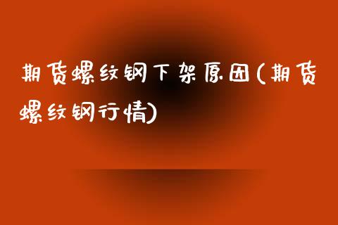 期货螺纹钢下架原因(期货螺纹钢行情)_https://www.zztgc.com_期货直播_第1张