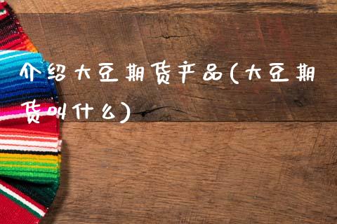 介绍大豆期货产品(大豆期货叫什么)_https://www.zztgc.com_期货直播_第1张