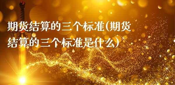 期货结算的三个标准(期货结算的三个标准是什么)_https://www.zztgc.com_黄金期货_第1张