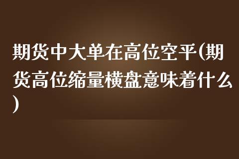 期货中大单在高位空平(期货高位缩量横盘意味着什么)_https://www.zztgc.com_原油期货_第1张