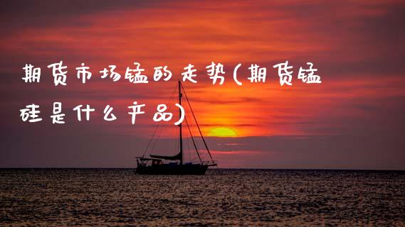 期货市场锰的走势(期货锰硅是什么产品)_https://www.zztgc.com_期货行情_第1张