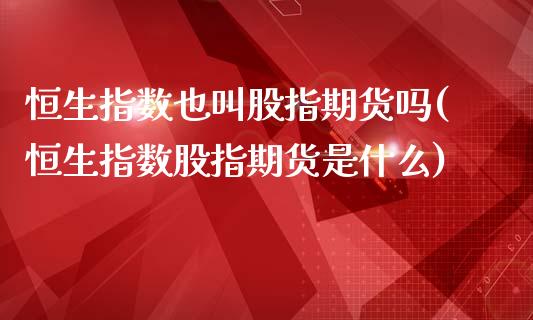 恒生指数也叫股指期货吗(恒生指数股指期货是什么)_https://www.zztgc.com_期货直播_第1张
