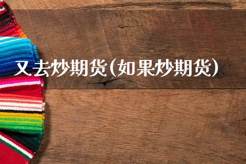又去炒期货(如果炒期货)_https://www.zztgc.com_期货开户_第1张