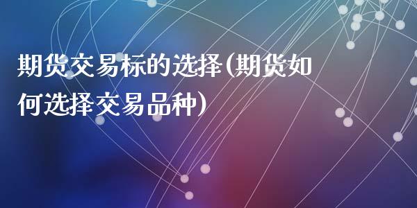 期货交易标的选择(期货如何选择交易品种)_https://www.zztgc.com_期货入门_第1张