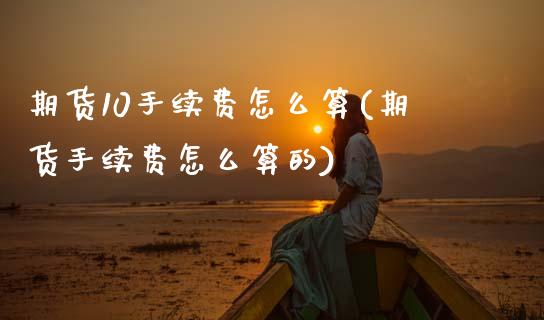 期货10手续费怎么算(期货手续费怎么算的)_https://www.zztgc.com_期货行情_第1张