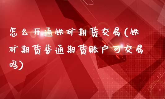 怎么开通铁矿期货交易(铁矿期货普通期货账户可交易吗)_https://www.zztgc.com_原油期货_第1张