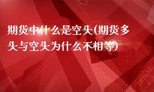 期货中什么是空头(期货多头与空头为什么不相等)_https://www.zztgc.com_期货行情_第1张