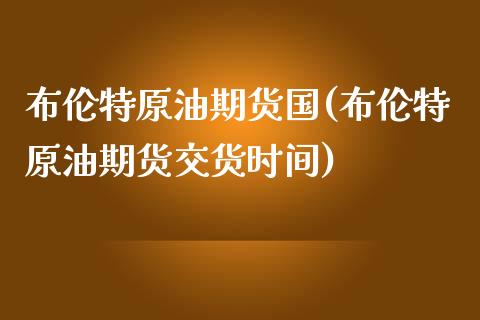 布伦特原油期货国(布伦特原油期货交货时间)_https://www.zztgc.com_期货行情_第1张