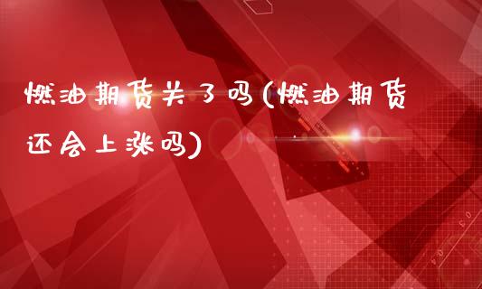 燃油期货关了吗(燃油期货还会上涨吗)_https://www.zztgc.com_期货入门_第1张