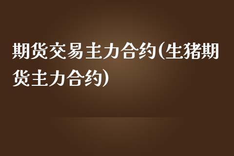 期货交易主力合约(生猪期货主力合约)_https://www.zztgc.com_原油期货_第1张