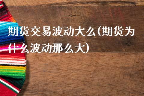 期货交易波动大么(期货为什么波动那么大)_https://www.zztgc.com_期货直播_第1张