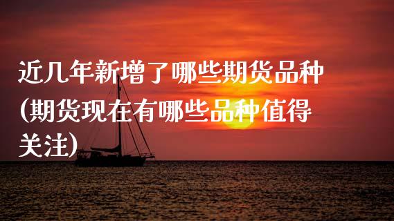 近几年新增了哪些期货品种(期货现在有哪些品种值得关注)_https://www.zztgc.com_原油期货_第1张